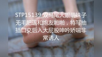 STP15139 双马尾大眼萌妹子无毛肥逼和炮友啪啪，特写抽插口交后入大屁股呻吟娇喘非常诱人