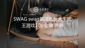 SWAG swag最淫乱女大生国王游戏10p全辑 琳琳