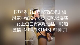 [2DF2]【山鸡探花约炮】楼凤家中偷拍，小少妇风骚淫荡，女上位白臀高频抽插，啪啪激情 [MP4/131MB][BT种子]