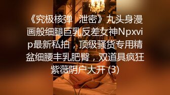 《究极核弹✅泄密》九头身漫画般细腿巨乳反差女神Npxvip最新私拍，顶级骚货专用精盆细腰丰乳肥臀，双道具疯狂紫薇阴户大开 (3)