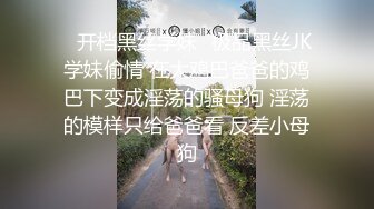 ✿开档黑丝学妹✿极品黑丝JK学妹偷情 在大鸡巴爸爸的鸡巴下变成淫荡的骚母狗 淫荡的模样只给爸爸看 反差小母狗