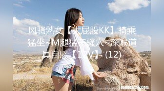 风骚熟女【大屁股KK】骑乘猛坐~M腿猛干骚穴~深喉道具自慰【12V】 (12)