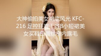 大神偷拍美女裙底风光 KFC-216 足控狂喜！齐B小短裙美女买鞋白蕾丝窄内露毛