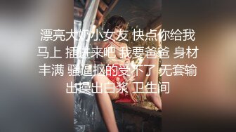 漂亮大奶小女友 快点你给我马上 插进来吧 我要爸爸 身材丰满 骚逼抠的受不了 无套输出操出白浆 卫生间