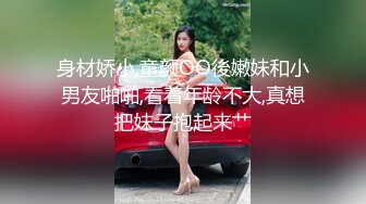 身材娇小,童颜OO後嫩妹和小男友啪啪,看着年龄不大,真想把妹子抱起来艹