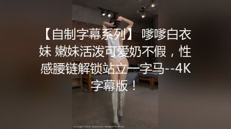 【自制字幕系列】 嗲嗲白衣妹 嫩妹活泼可爱奶不假，性感腰链解锁站立一字马--4K字幕版！