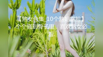 【熟女合集_10个熟妇露脸】个个骚到骨子里，喜欢熟女必看.