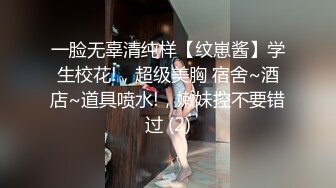 一脸无辜清纯样【纹崽酱】学生校花!，超级美胸 宿舍~酒店~道具喷水!，嫩妹控不要错过 (2)