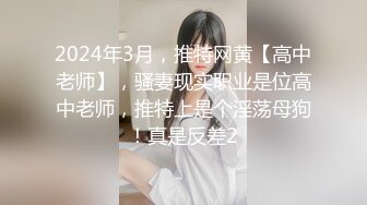 2024年3月，推特网黄【高中老师】，骚妻现实职业是位高中老师，推特上是个淫荡母狗！真是反差2