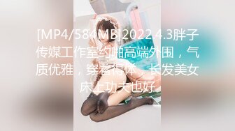 [MP4/584MB]2022.4.3胖子传媒工作室约啪高端外围，气质优雅，穿着得体，长发美女床上功夫也好