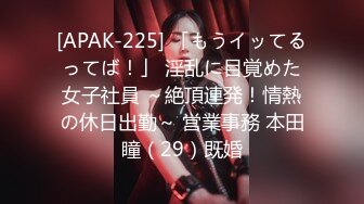 [APAK-225] 「もうイッてるってば！」 淫乱に目覚めた女子社員 ～絶頂連発！情熱の休日出勤～ 営業事務 本田瞳（29）既婚