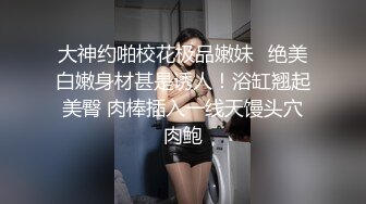 大神约啪校花极品嫩妹✅绝美白嫩身材甚是诱人！浴缸翘起美臀 肉棒插入一线天馒头穴肉鲍