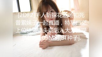 [2DF2]千人斩探花返场扣死普累妹子一起直播，特写口交上位骑乘镜头前后入大力猛操 [MP4/109MB][BT种子].