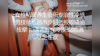 女性私密养生会所专治性冷感男技师给超市少妇老板娘精油按摩 扣逼调解性冷淡 啪啪满足性欲