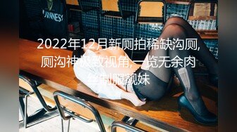 2022年12月新厕拍稀缺沟厕,厕沟神极致视角,一览无余肉丝制服靓妹