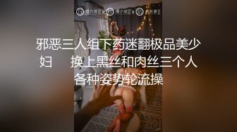 邪恶三人组下药迷翻极品美少妇❤️换上黑丝和肉丝三个人各种姿势轮流操