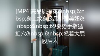 [MP4]高品质探花&nbsp;&nbsp;身上纹身极品外围美妞&nbsp;&nbsp;69姿势手指猛扣穴&nbsp;&nbsp;翘着大屁股后入