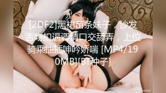 [2DF2]黑裙苗条妹子，沙发舌吻扣逼调情口交舔弄，上位骑乘抽插呻吟娇喘 [MP4/190MB][BT种子]