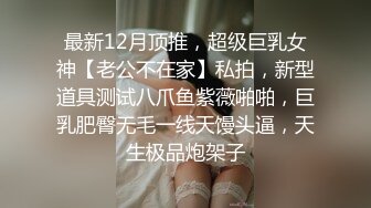 最新12月顶推，超级巨乳女神【老公不在家】私拍，新型道具测试八爪鱼紫薇啪啪，巨乳肥臀无毛一线天馒头逼，天生极品炮架子