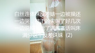 白丝连体袜反差婊一边被操还一边哭，被干的尖叫了好几次一边说操死我了满嘴骚话叫床满分这个反差妹妹  (2)