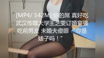 [MP4/ 542M] 你的屌 真好吃武汉传媒大学王芝雯订婚宴强吃前男友 未婚夫傻眼 “你是婊子吗！”