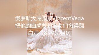 俄罗斯大屌叔叔VincentVega把他的白虎萝莉继女们肏得翻白眼【85V】 (40)