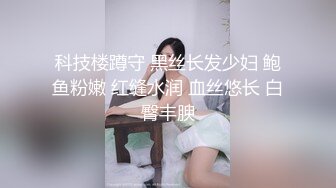 科技楼蹲守 黑丝长发少妇 鲍鱼粉嫩 红缝水润 血丝悠长 白臀丰腴