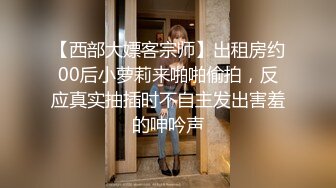 【西部大嫖客宗师】出租房约00后小萝莉来啪啪偷拍，反应真实抽插时不自主发出害羞的呻吟声