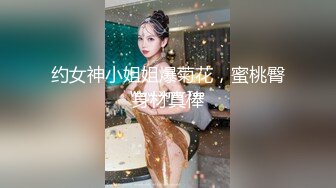 约女神小姐姐爆菊花，蜜桃臀身材真棒