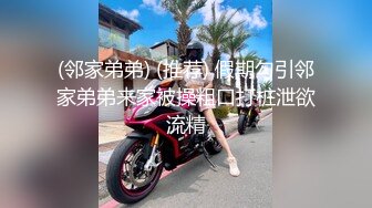 (邻家弟弟) (推荐) 假期勾引邻家弟弟来家被操粗口打桩泄欲流精