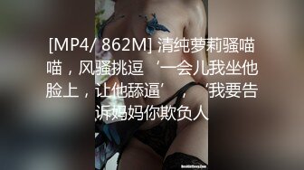 [MP4/ 862M] 清纯萝莉骚喵喵，风骚挑逗‘一会儿我坐他脸上，让他舔逼’，‘我要告诉妈妈你欺负人