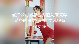 偷拍公司老总包养的女孩洗澡 苗条的身材小小的贫乳很有少女感