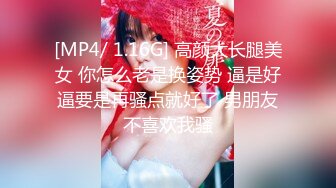 [MP4/ 1.16G] 高颜大长腿美女 你怎么老是换姿势 逼是好逼要是再骚点就好了 男朋友不喜欢我骚