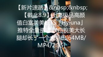 【新片速遞】&nbsp;&nbsp;✨【截止8.9】上海极品高颜值白富美美妖TS「Hyiuna」推特全量资源 肤白貌美大长腿却长了一个大鸡巴[64MB/MP4/2:35]