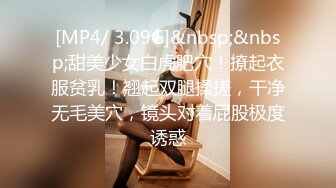 [MP4/ 3.09G]&nbsp;&nbsp;甜美少女白虎肥穴！撩起衣服贫乳！翘起双腿揉搓，干净无毛美穴，镜头对着屁股极度诱惑