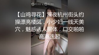 【山鸡寻花】深夜杭州街头约操漂亮楼凤，小少妇一线天美穴，魅惑诱人胴体，口交啪啪高潮迭起