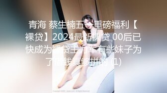 青海 蔡生楠五一重磅福利【裸贷】2024最新裸贷 00后已快成为裸贷主力军有些妹子为了借钱真够拼的 (1)