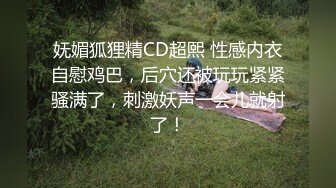 妩媚狐狸精CD超熙 性感内衣自慰鸡巴，后穴还被玩玩紧紧骚满了，刺激妖声一会儿就射了！