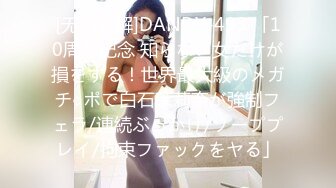 [无码破解]DANDY-493 「10周年記念 知らない女だけが損をする！世界最大級のメガチ○ポで白石茉莉奈が強制フェラ/連続ぶっかけ/ソーププレイ/拘束ファックをヤる」