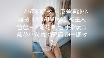 ❤️小母狗调教❤️反差清纯小骚货〖ANAIMIYA〗被主人爸爸后入菊花 剃毛 手指玩弄菊花小穴 啪啪骚逼 炮击调教2