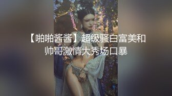 【啪啪酱酱】超级骚白富美和帅哥激情大秀场口暴