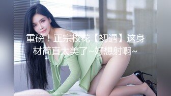 重磅！正宗校花【初遇】这身材简直太美了~好想射啊~