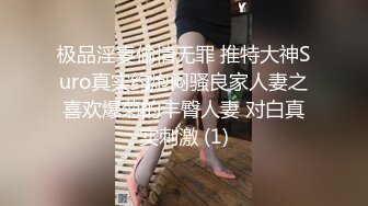 极品淫妻偷情无罪 推特大神Suro真实约炮闷骚良家人妻之喜欢爆菊的丰臀人妻 对白真实刺激 (1)