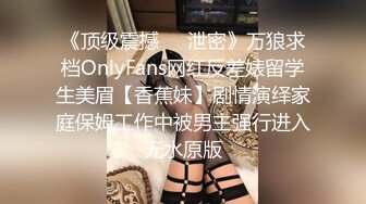 《顶级震撼㊙️泄密》万狼求档OnlyFans网红反差婊留学生美眉【香蕉妹】剧情演绎家庭保姆工作中被男主强行进入无水原版