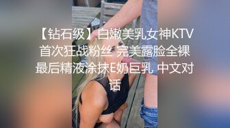 【钻石级】白嫩美乳女神KTV首次狂战粉丝 完美露脸全裸最后精液涂抹E奶巨乳 中文对话