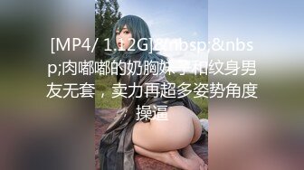 [MP4/ 1.12G]&nbsp;&nbsp;肉嘟嘟的奶胸妹子和纹身男友无套，卖力再超多姿势角度操逼