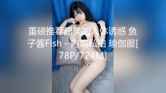 重磅推荐超美的人体诱惑 鱼子酱Fish - 内购私拍 瑜伽服[78P/724M]