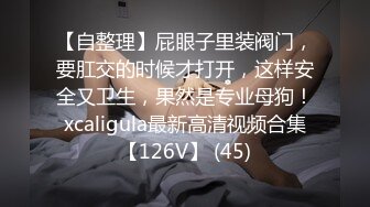 【自整理】屁眼子里装阀门，要肛交的时候才打开，这样安全又卫生，果然是专业母狗！xcaligula最新高清视频合集【126V】 (45)