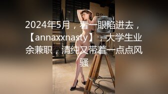 2024年5月，看一眼陷进去，【annaxxnasty】，大学生业余兼职，清纯又带着一点点风骚