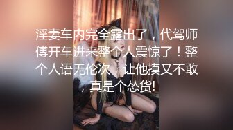 淫妻车内完全露出了，代驾师傅开车进来整个人震惊了！整个人语无伦次，让他摸又不敢，真是个怂货!